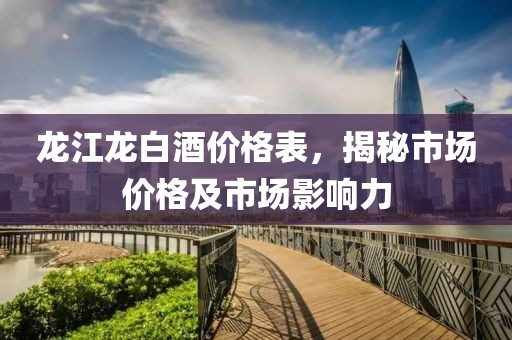 龙江龙白酒价格表，揭秘市场价格及市场影响力