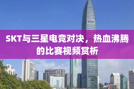 SKT与三星电竞对决，热血沸腾的比赛视频赏析