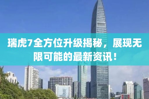 瑞虎7全方位升级揭秘，展现无限可能的最新资讯！