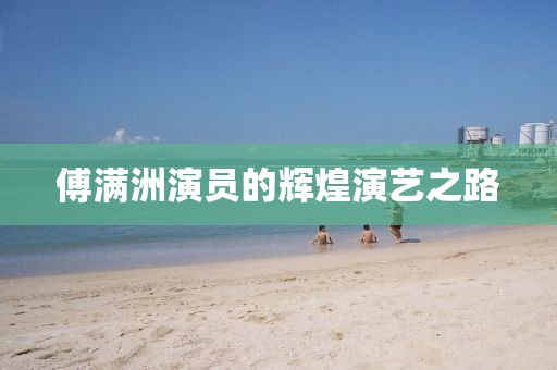 傅满洲演员的辉煌演艺之路