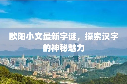 欧阳小文最新字谜，探索汉字的神秘魅力