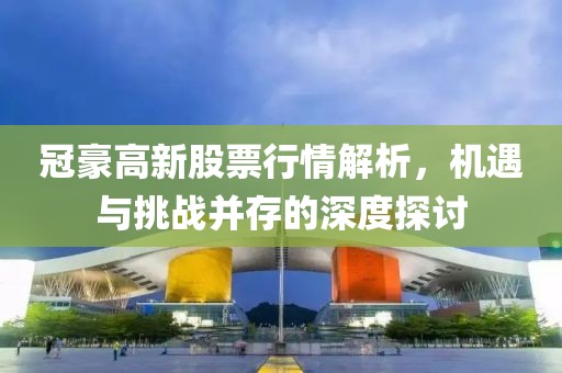 冠豪高新股票行情解析，机遇与挑战并存的深度探讨