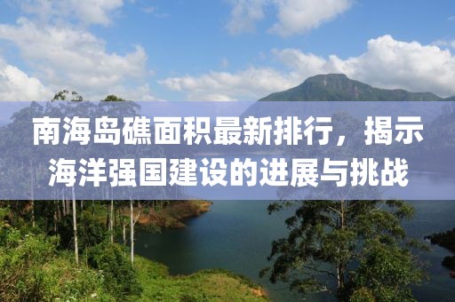 南海岛礁面积最新排行，揭示海洋强国建设的进展与挑战