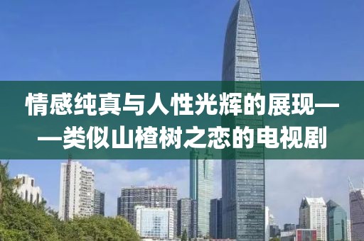 情感纯真与人性光辉的展现——类似山楂树之恋的电视剧