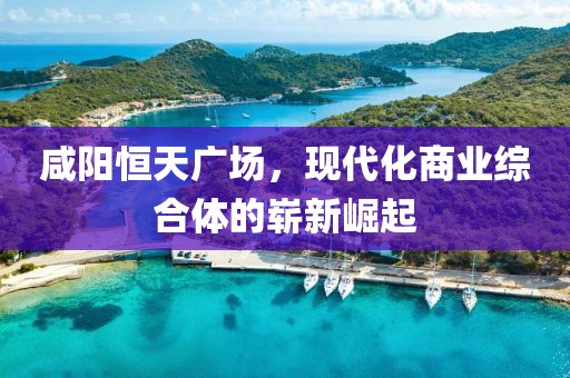 咸阳恒天广场，现代化商业综合体的崭新崛起