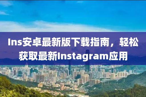 Ins安卓最新版下载指南，轻松获取最新Instagram应用