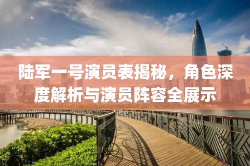 陆军一号演员表揭秘，角色深度解析与演员阵容全展示