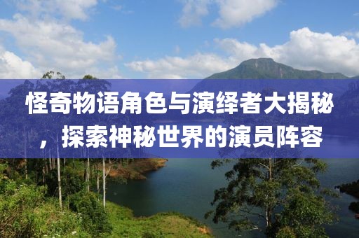 怪奇物语角色与演绎者大揭秘，探索神秘世界的演员阵容