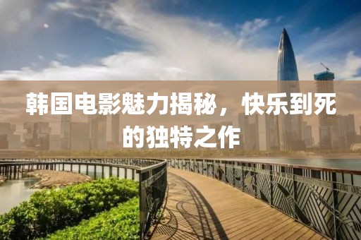 韩国电影魅力揭秘，快乐到死的独特之作