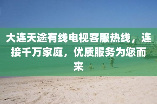 大连天途有线电视客服热线，连接千万家庭，优质服务为您而来