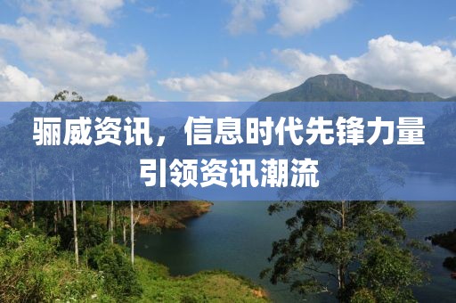 骊威资讯，信息时代先锋力量引领资讯潮流