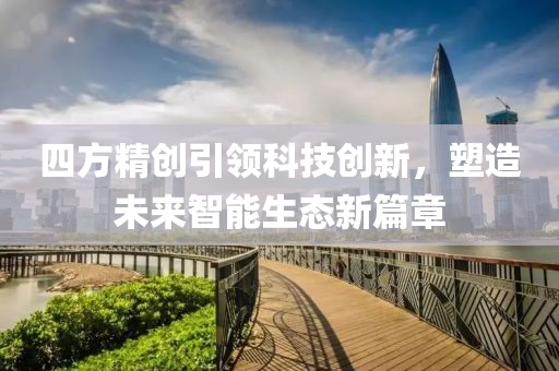 四方精创引领科技创新，塑造未来智能生态新篇章