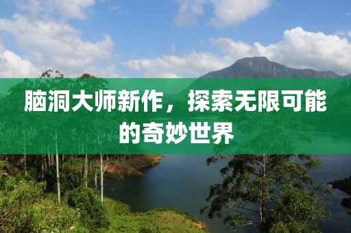 脑洞大师新作，探索无限可能的奇妙世界