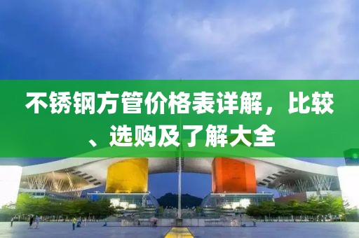 不锈钢方管价格表详解，比较、选购及了解大全