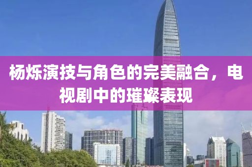 杨烁演技与角色的完美融合，电视剧中的璀璨表现