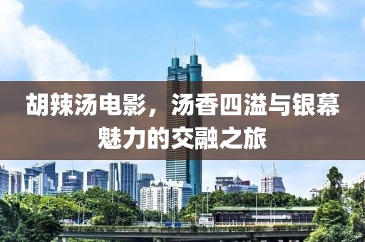 胡辣汤电影，汤香四溢与银幕魅力的交融之旅