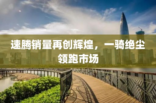 速腾销量再创辉煌，一骑绝尘领跑市场