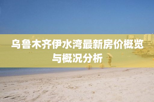 乌鲁木齐伊水湾最新房价概览与概况分析