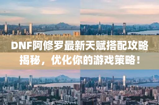 DNF阿修罗最新天赋搭配攻略揭秘，优化你的游戏策略！