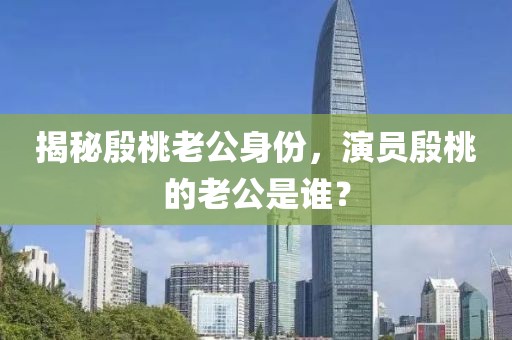 揭秘殷桃老公身份，演员殷桃的老公是谁？