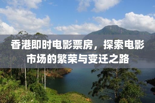 香港即时电影票房，探索电影市场的繁荣与变迁之路