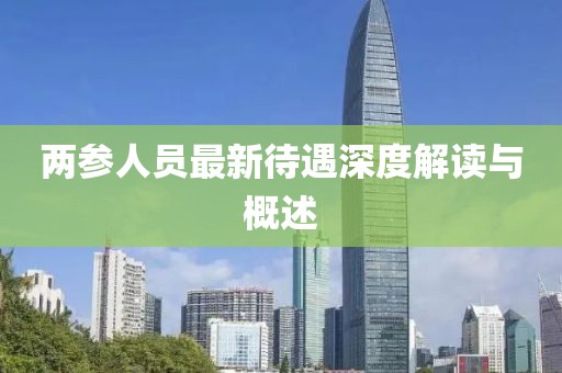 两参人员最新待遇深度解读与概述