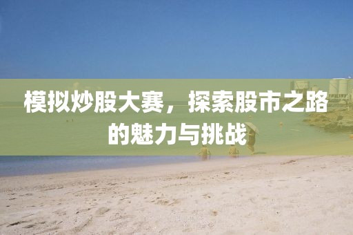模拟炒股大赛，探索股市之路的魅力与挑战
