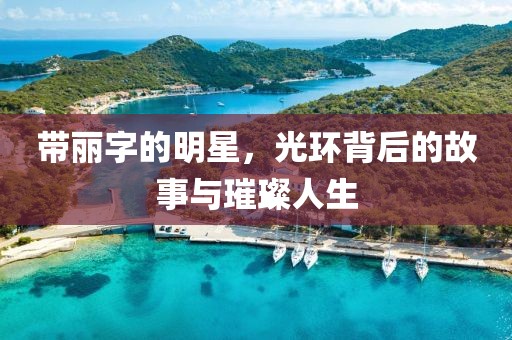 带丽字的明星，光环背后的故事与璀璨人生