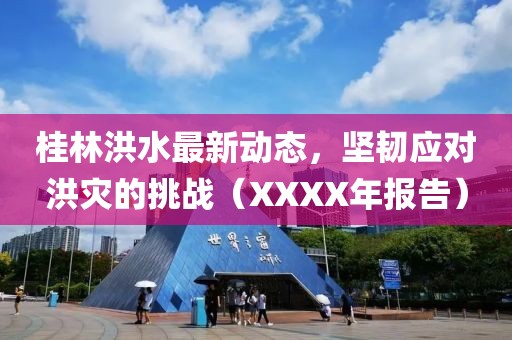 桂林洪水最新动态，坚韧应对洪灾的挑战（XXXX年报告）