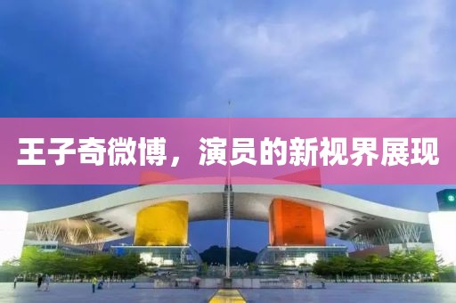 王子奇微博，演员的新视界展现