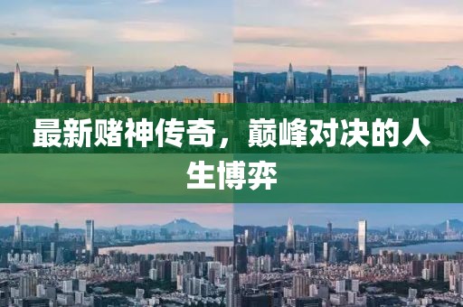 最新赌神传奇，巅峰对决的人生博弈