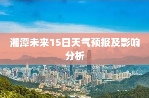 湘潭未来15日天气预报及影响分析