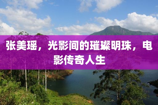 张美瑶，光影间的璀璨明珠，电影传奇人生