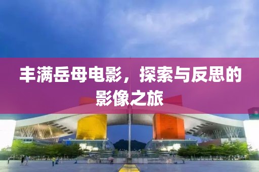 丰满岳母电影，探索与反思的影像之旅