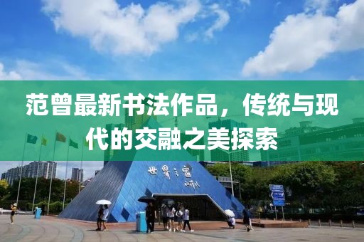 范曾最新书法作品，传统与现代的交融之美探索