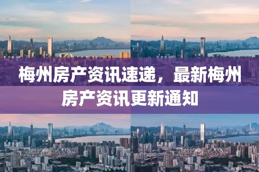 梅州房产资讯速递，最新梅州房产资讯更新通知