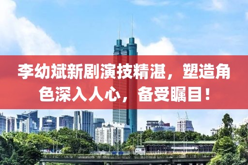 李幼斌新剧演技精湛，塑造角色深入人心，备受瞩目！