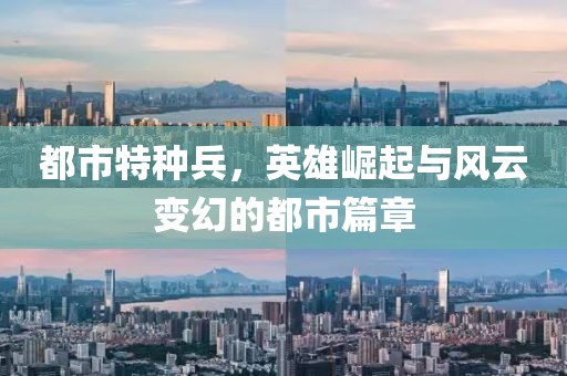 都市特种兵，英雄崛起与风云变幻的都市篇章