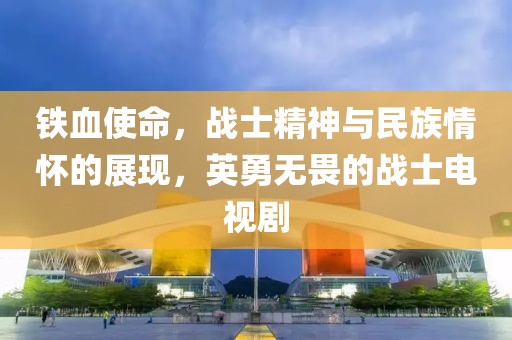 铁血使命，战士精神与民族情怀的展现，英勇无畏的战士电视剧