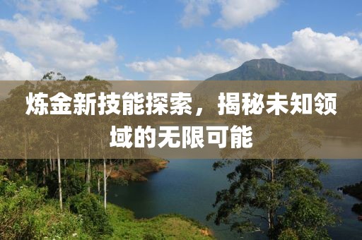 炼金新技能探索，揭秘未知领域的无限可能