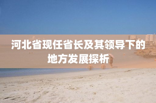河北省现任省长及其领导下的地方发展探析