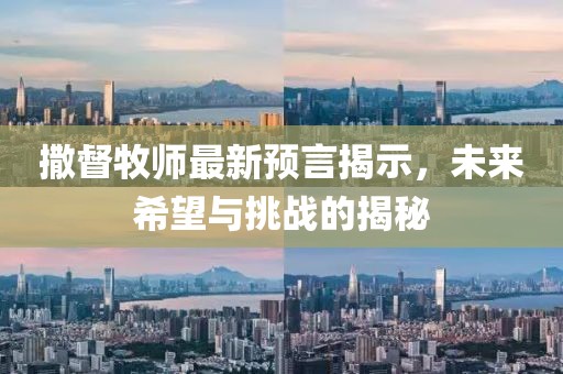 撒督牧师最新预言揭示，未来希望与挑战的揭秘