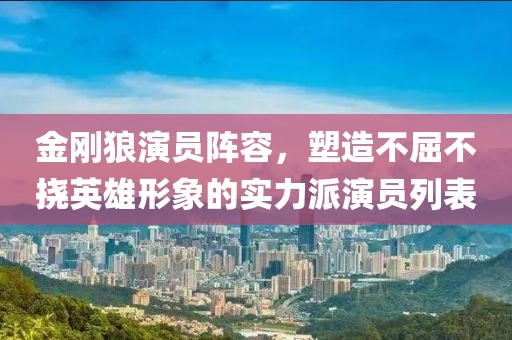 金刚狼演员阵容，塑造不屈不挠英雄形象的实力派演员列表