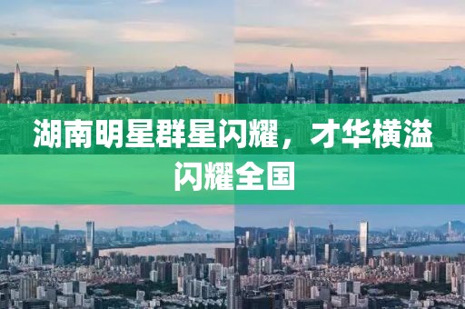 湖南明星群星闪耀，才华横溢闪耀全国