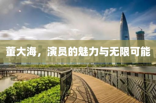 董大海，演员的魅力与无限可能