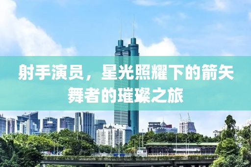 射手演员，星光照耀下的箭矢舞者的璀璨之旅