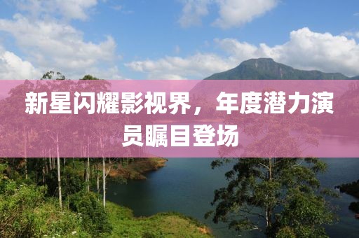 新星闪耀影视界，年度潜力演员瞩目登场