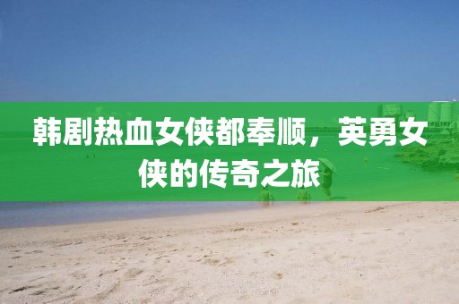 韩剧热血女侠都奉顺，英勇女侠的传奇之旅