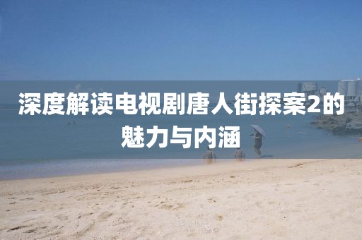 深度解读电视剧唐人街探案2的魅力与内涵