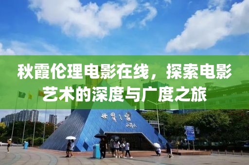 秋霞伦理电影在线，探索电影艺术的深度与广度之旅